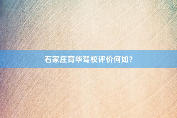石家庄育华驾校评价何如？